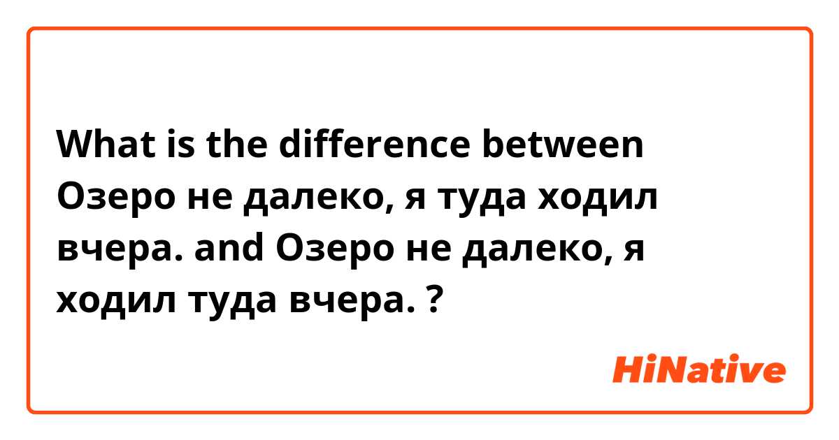 What is the difference between Озеро не далеко, я туда ходил вчера. and Озеро не далеко, я ходил туда вчера. ?