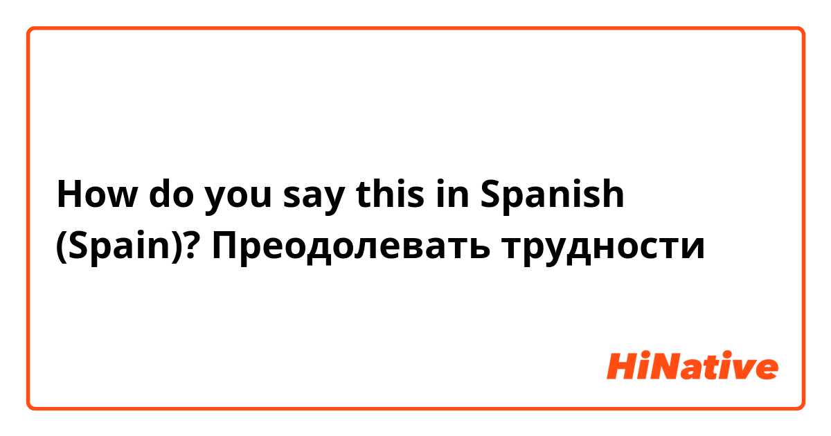 How do you say this in Spanish (Spain)? Преодолевать трудности 
