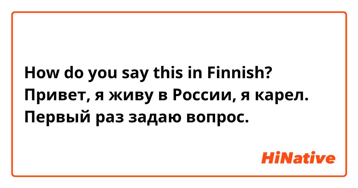 How do you say this in Finnish? Привет, я живу в России, я карел. Первый раз задаю вопрос. 