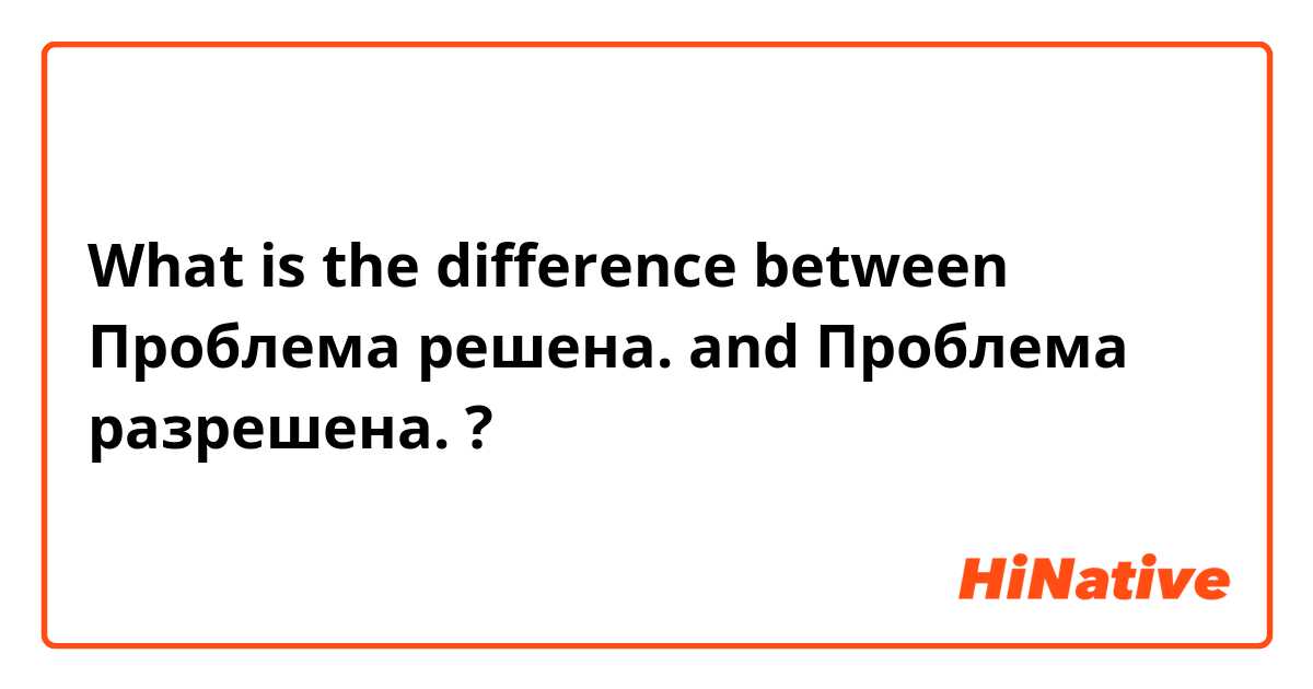 What is the difference between Проблема решена. and Проблема разрешена. ?