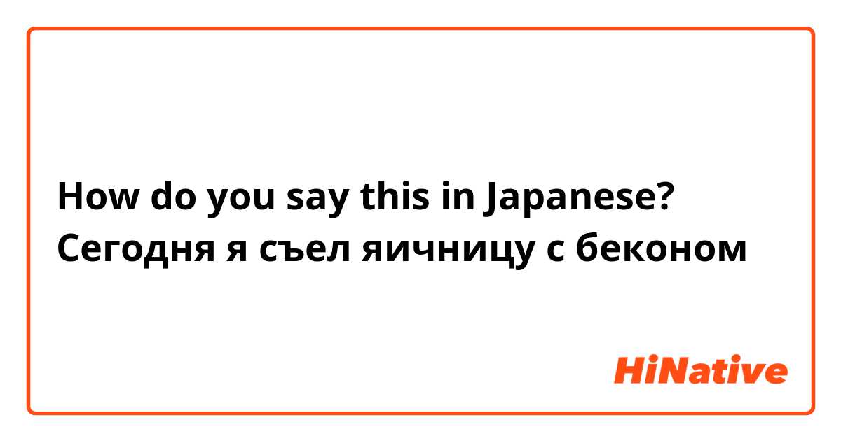 How do you say this in Japanese? Сегодня я съел яичницу с беконом