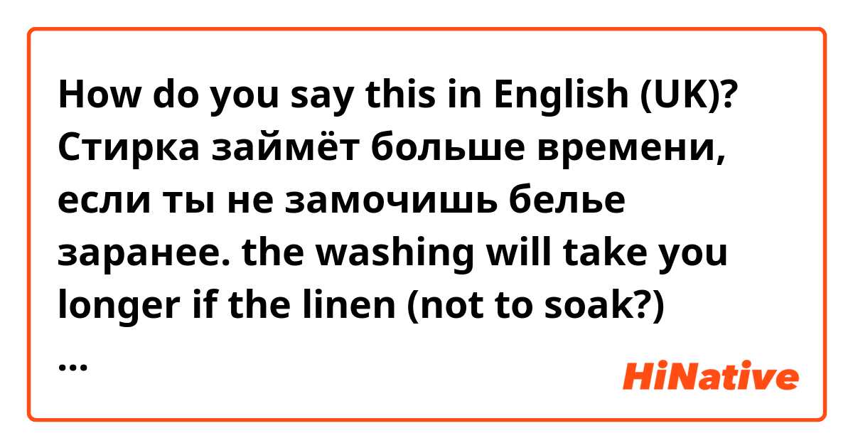 How do you say this in English (UK)? Стирка займёт больше времени, если ты не замочишь белье заранее. the washing will take you longer if the linen (not to soak?) beforehand.