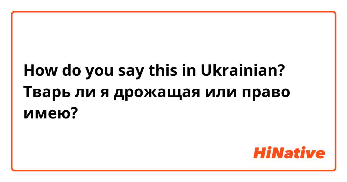 How do you say this in Ukrainian? Тварь ли я дрожащая или право имею?