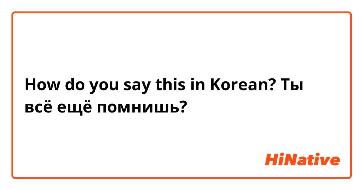 How do you say this in Korean? Ты всё ещё помнишь?