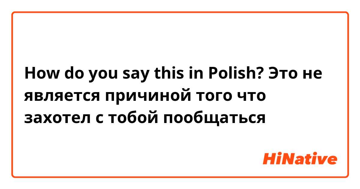 How do you say this in Polish? Это не является причиной того что захотел с тобой пообщаться 