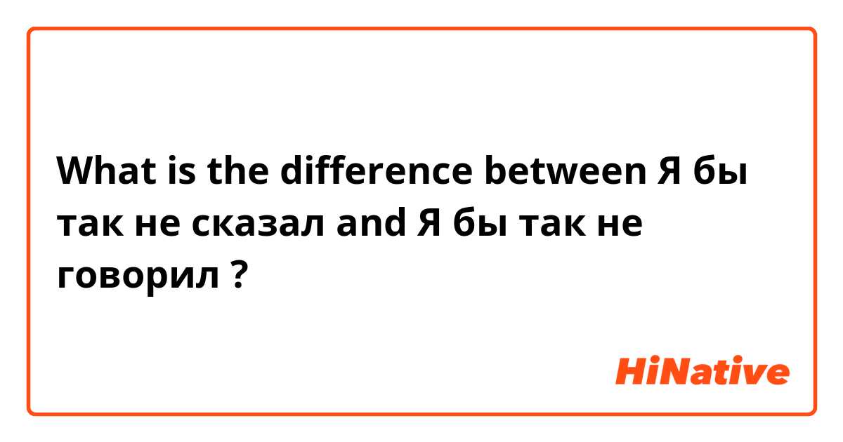 What is the difference between Я бы так не сказал and Я бы так не говорил ?