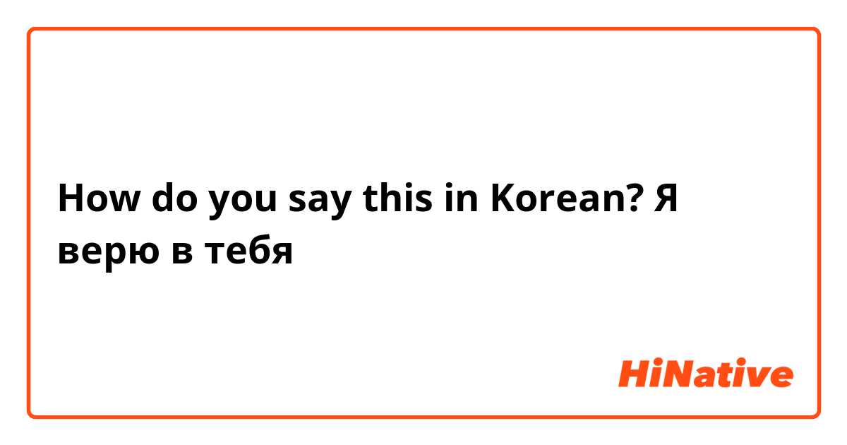 How do you say this in Korean? Я верю в тебя