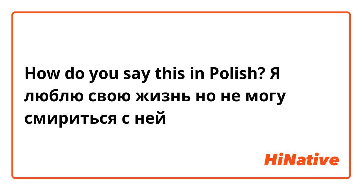 How do you say this in Polish? Я люблю свою жизнь но не могу смириться с ней