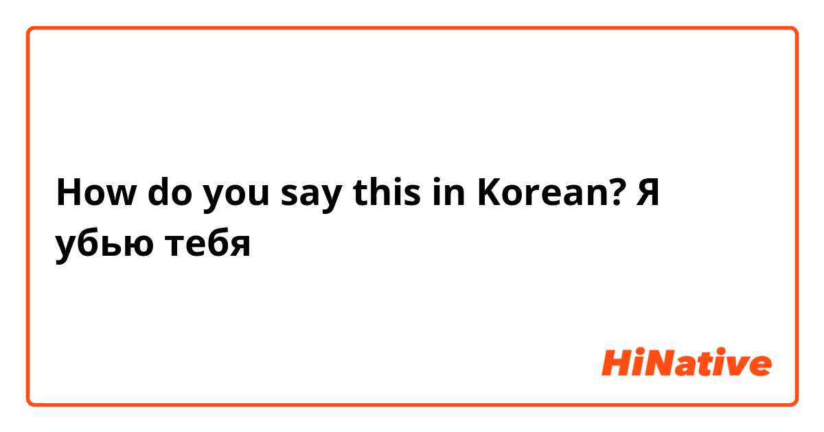 How do you say this in Korean? Я убью тебя