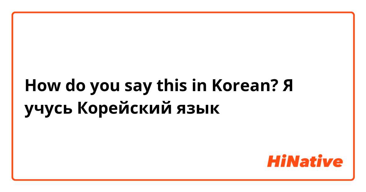 How do you say this in Korean? Я учусь Корейский язык