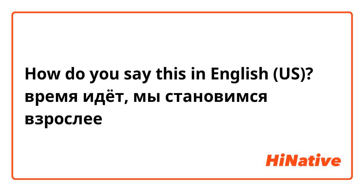 How do you say this in English (US)? время идёт, мы становимся взрослее 