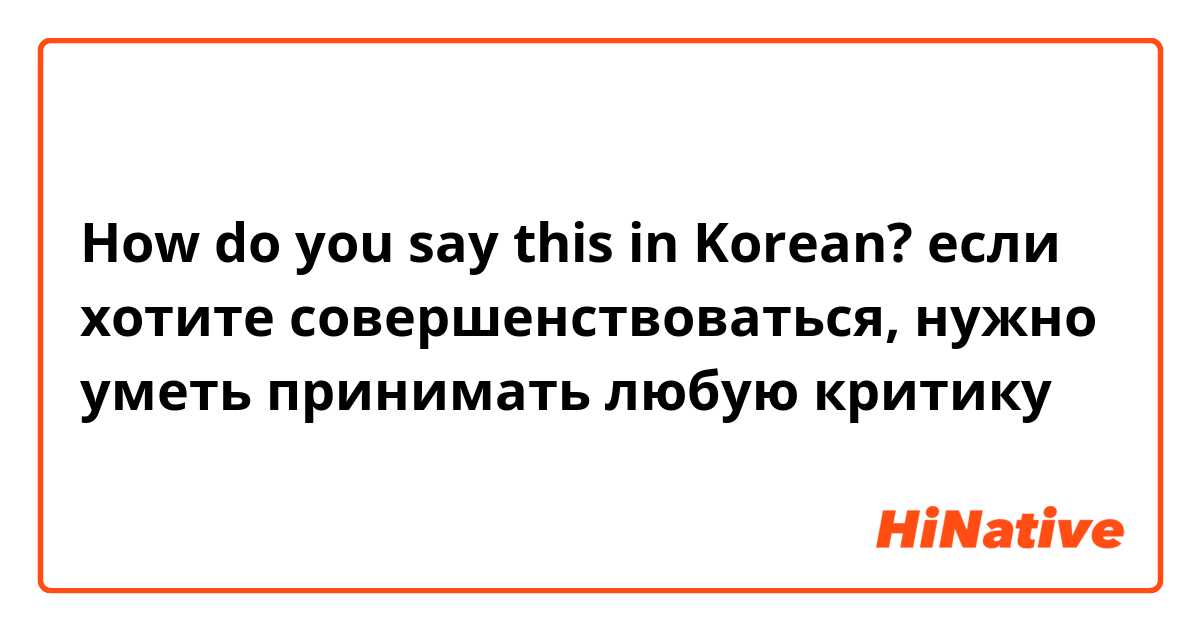 How do you say this in Korean? если хотите совершенствоваться, нужно уметь принимать любую критику