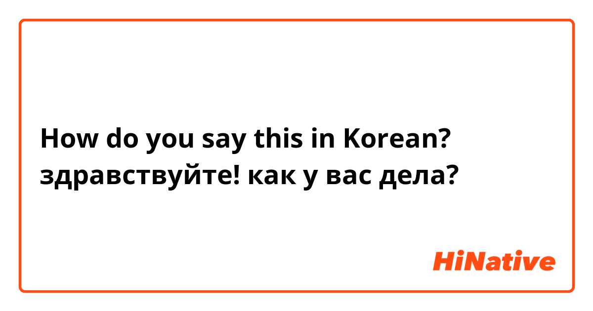 How do you say this in Korean? здравствуйте! как у вас дела?