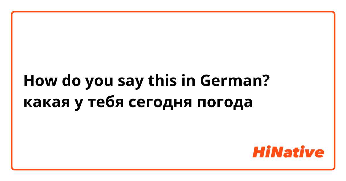 How do you say this in German? какая у тебя сегодня погода