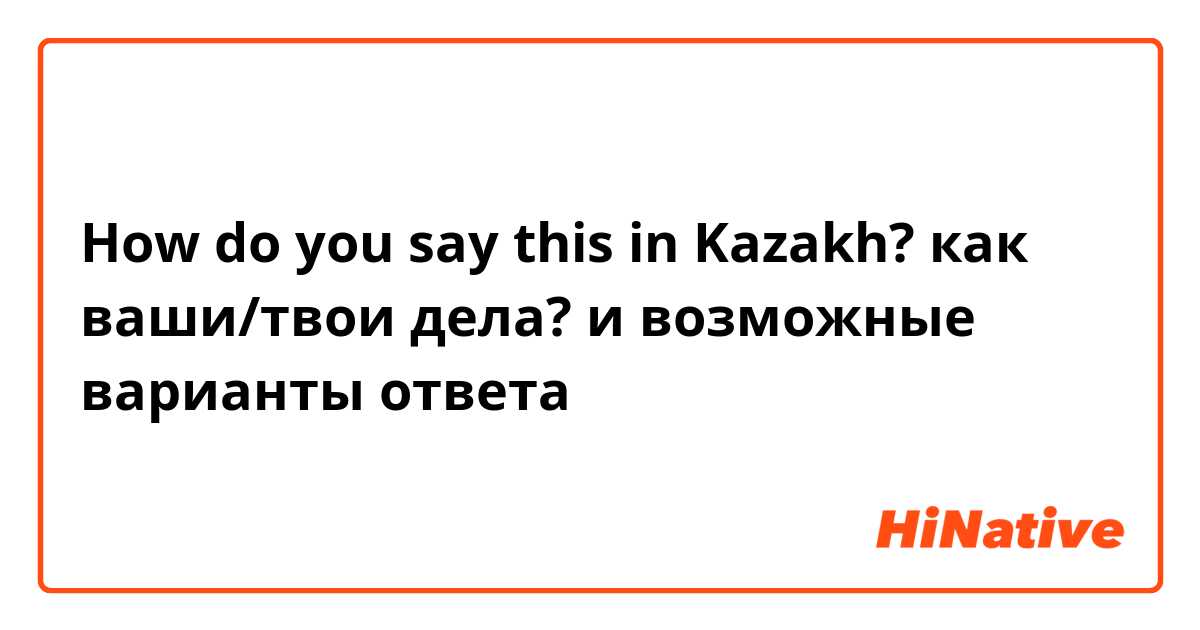 How do you say this in Kazakh? как ваши/твои дела? и возможные варианты ответа