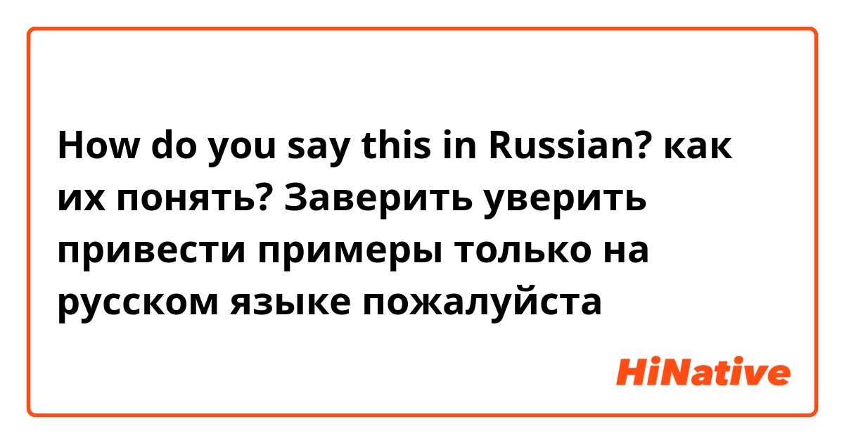 How do you say this in Russian? как их понять? Заверить уверить привести примеры только на русском языке пожалуйста 