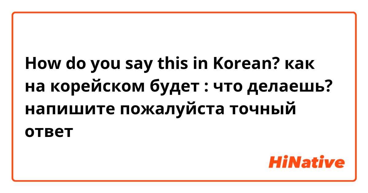 How do you say this in Korean? как на корейском будет : что делаешь?
напишите пожалуйста точный ответ