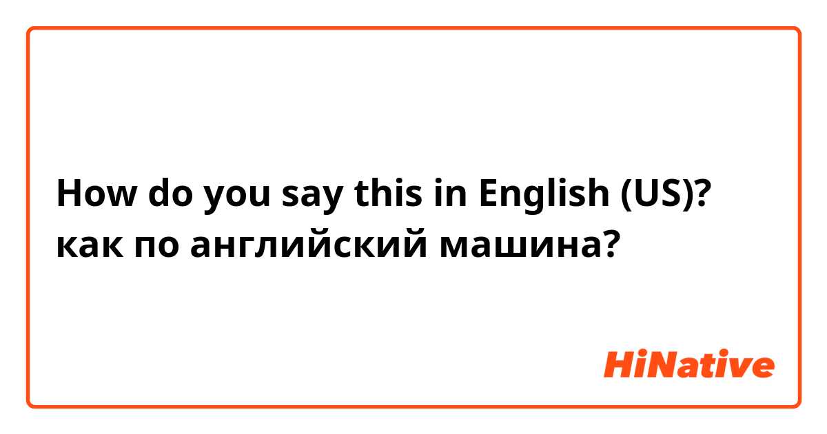 How do you say this in English (US)? как по английский машина?