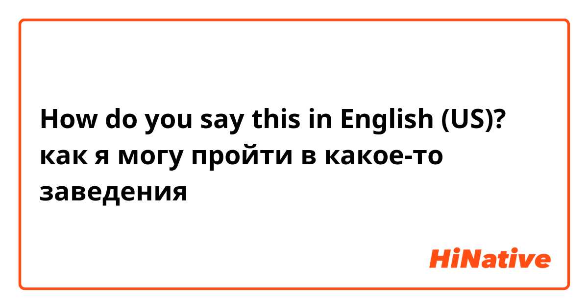 How do you say this in English (US)? как я могу пройти в какое-то заведения 