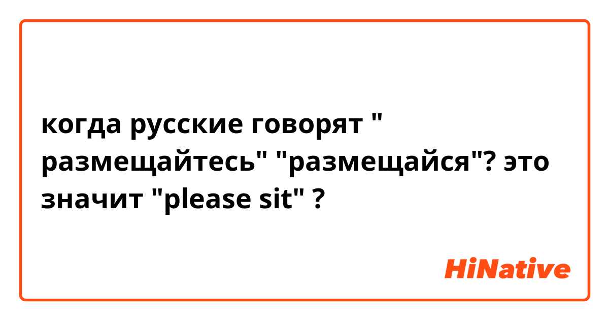 когда русские говорят " размещайтесь" "размещайся"? это значит "please sit" ?