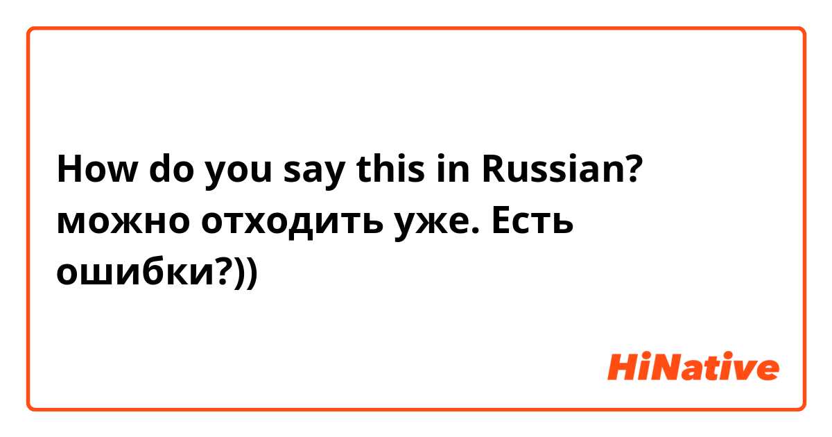 How do you say this in Russian? можно отходить уже.
Есть ошибки?))