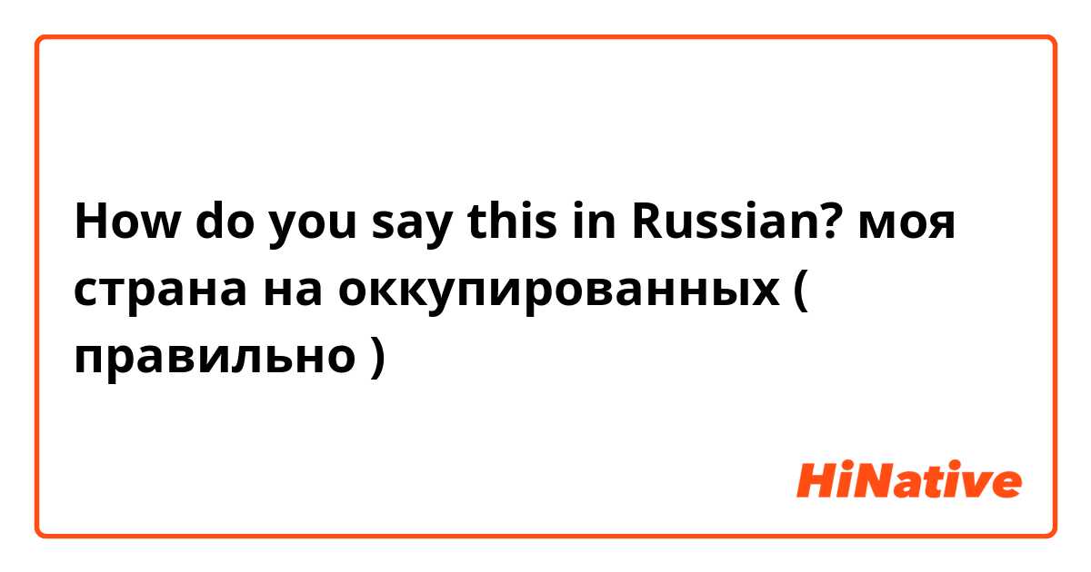 How do you say this in Russian? моя страна на оккупированных ( правильно ) 