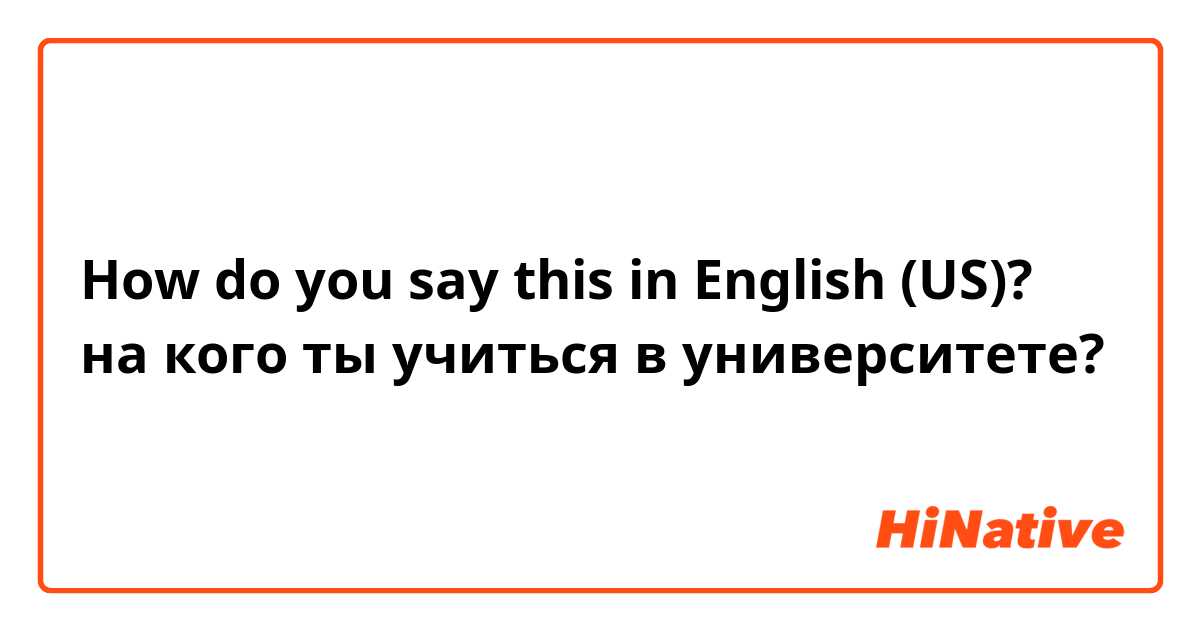 How do you say this in English (US)? на кого ты учиться в университете?