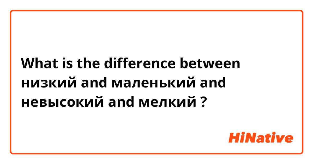 What is the difference between низкий  and маленький  and невысокий  and мелкий ?