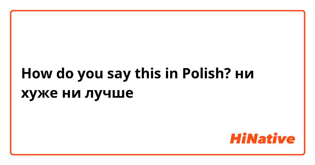 How do you say this in Polish? ни хуже ни лучше