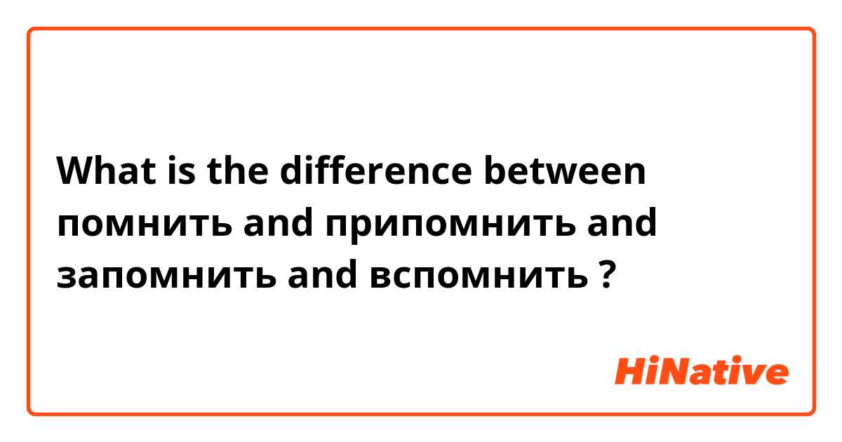 What is the difference between помнить and припомнить  and запомнить  and вспомнить  ?