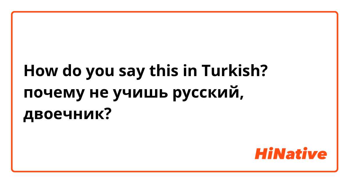 How do you say this in Turkish? почему не учишь русский, двоечник? 