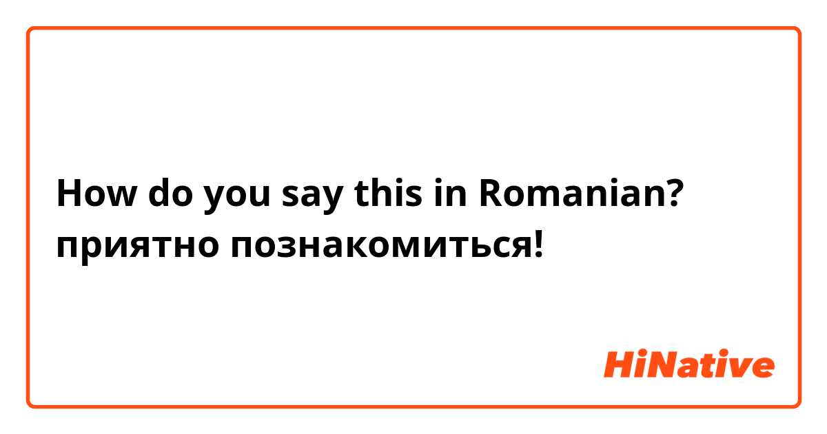 How do you say this in Romanian? приятно познакомиться!