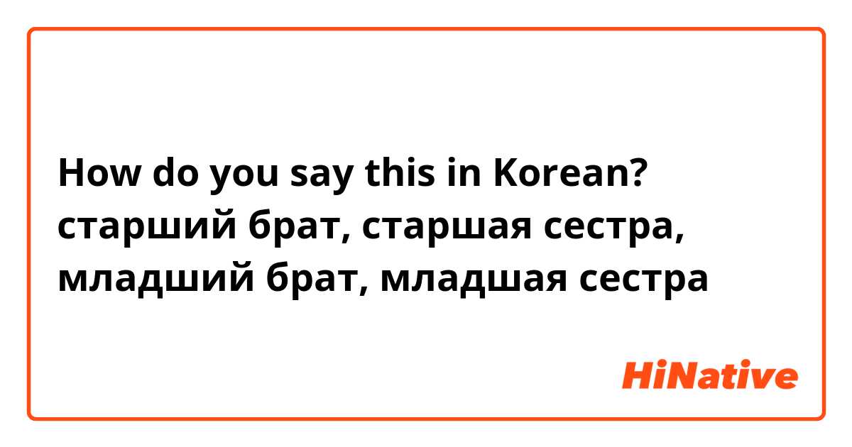 How do you say this in Korean? старший брат, старшая сестра, младший брат, младшая сестра