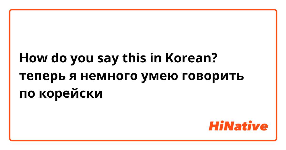 How do you say this in Korean? теперь я немного умею говорить по корейски 
