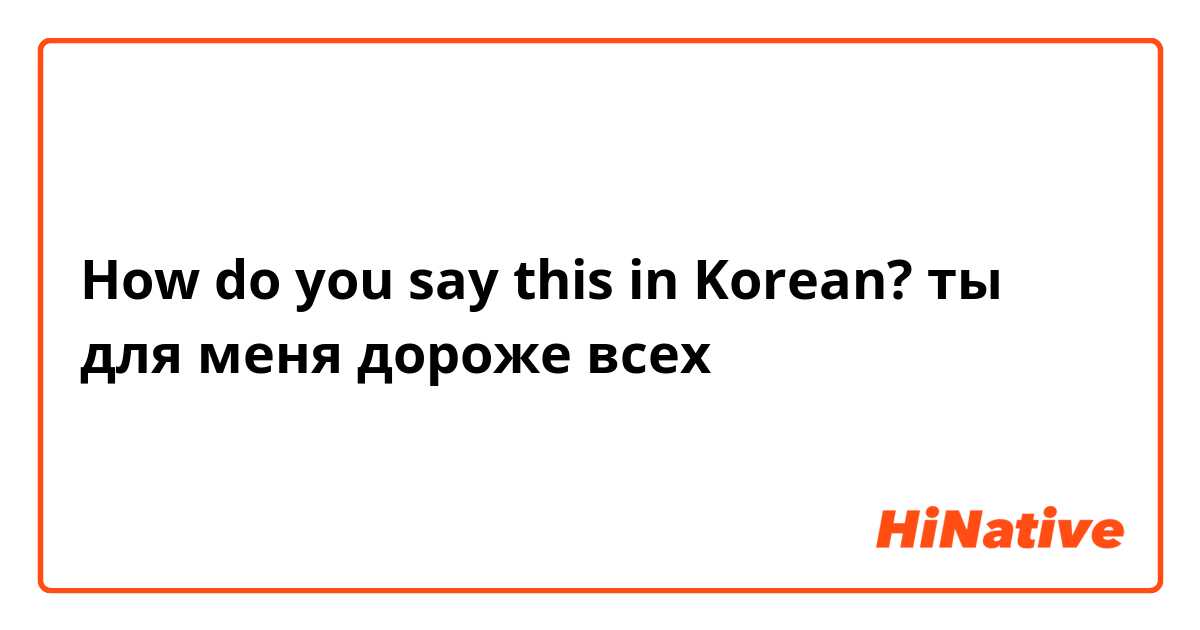 How do you say this in Korean? ты для меня дороже всех