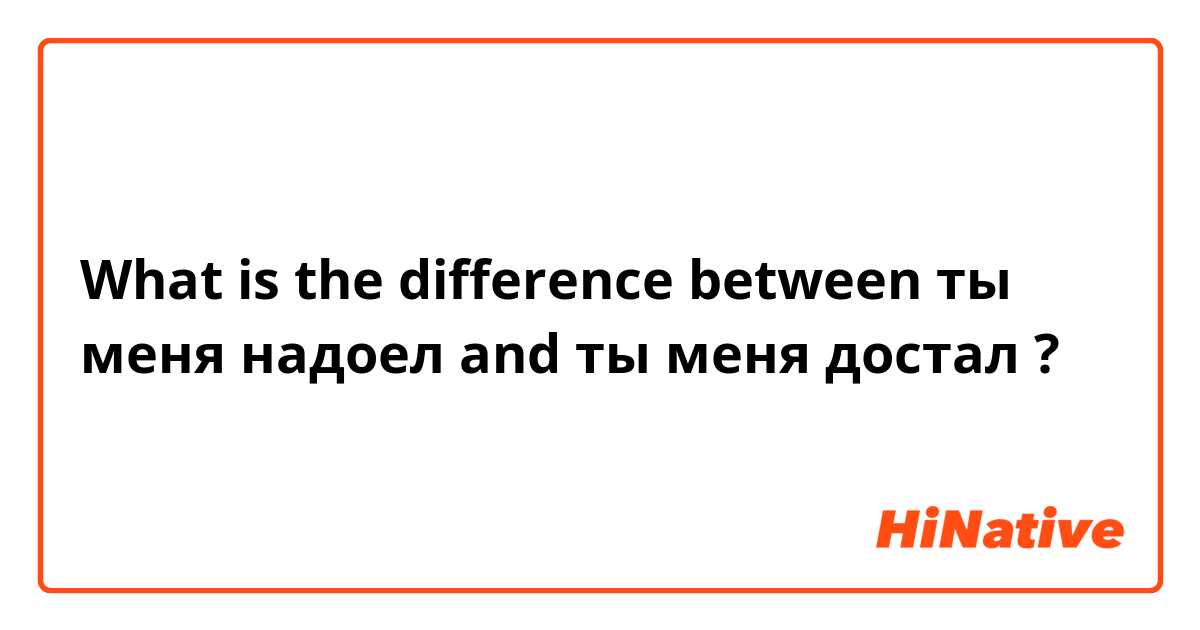 What is the difference between ты меня надоел  and ты меня достал ?