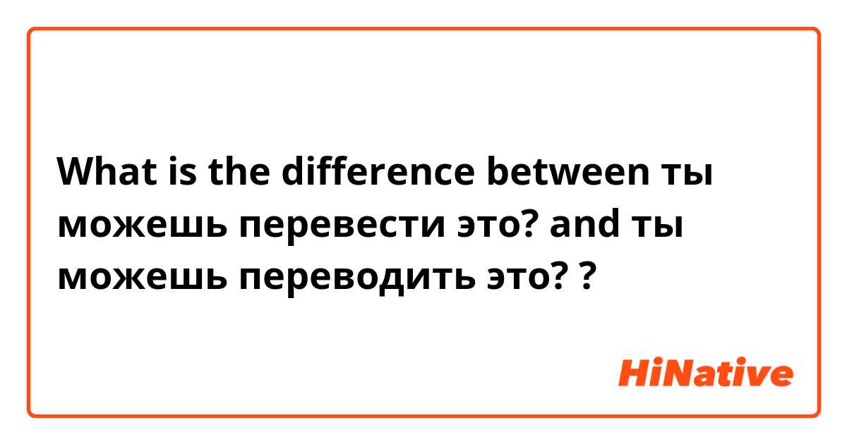 What is the difference between ты можешь перевести это? and ты можешь переводить это? ?