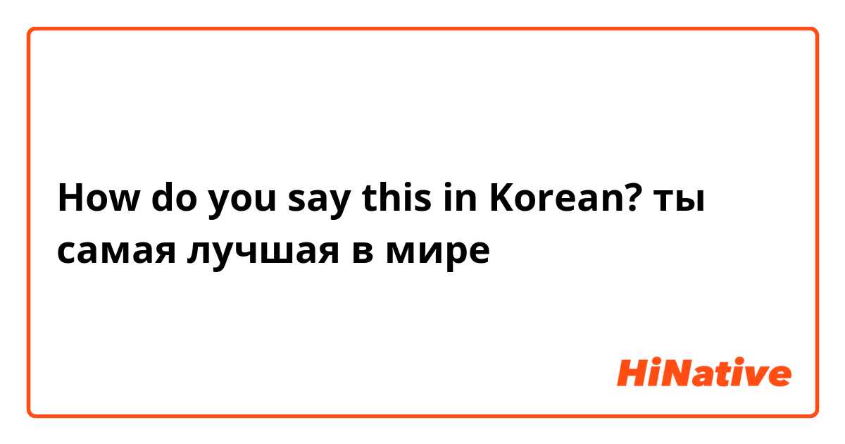 How do you say this in Korean? ты самая лучшая в мире