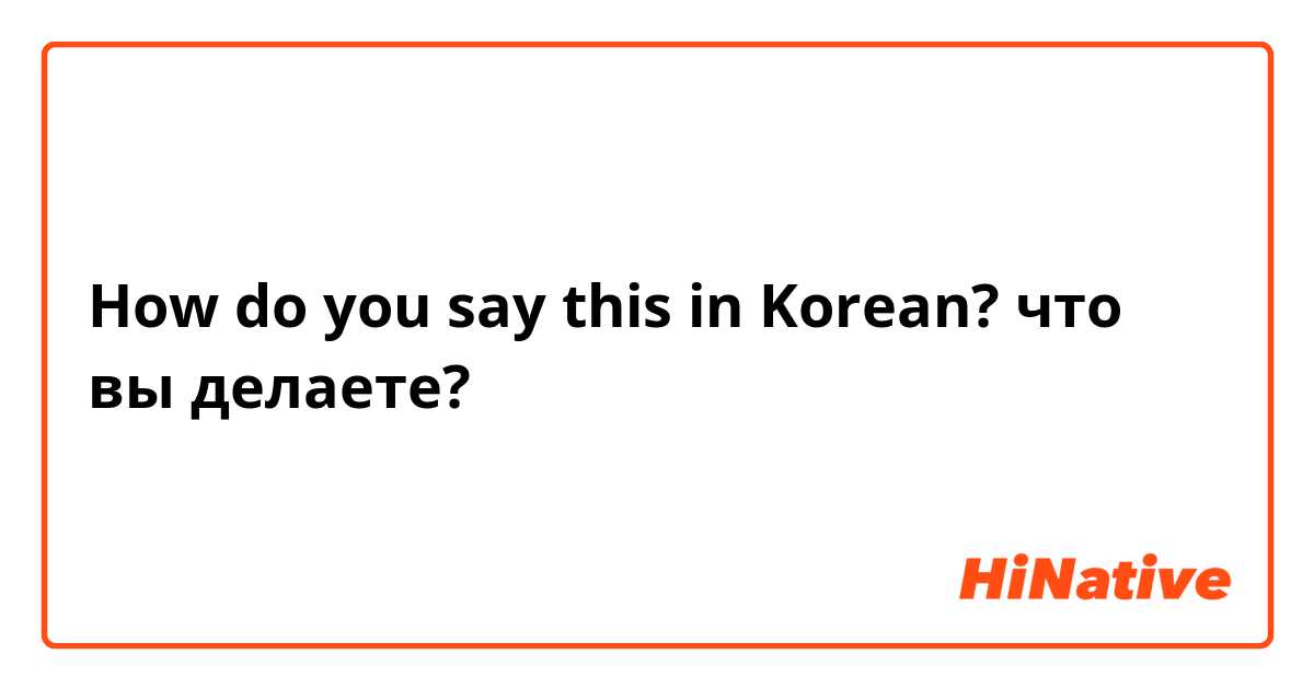 How do you say this in Korean? что вы делаете?