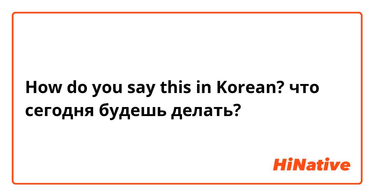 How do you say this in Korean? что сегодня будешь делать?