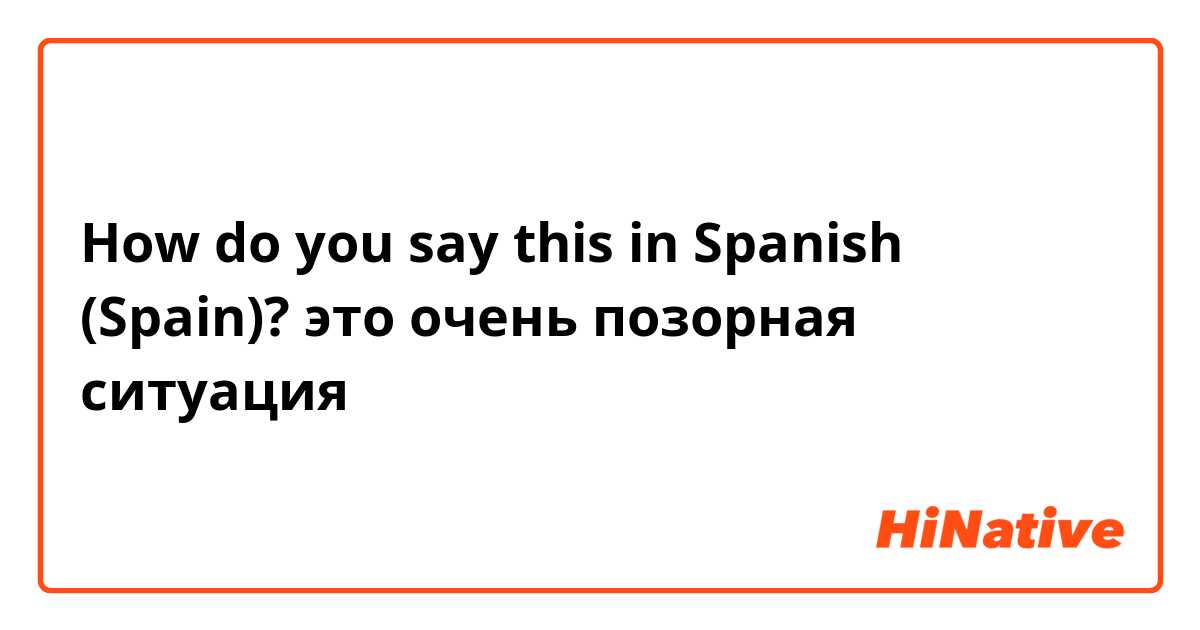 How do you say this in Spanish (Spain)? это очень позорная ситуация