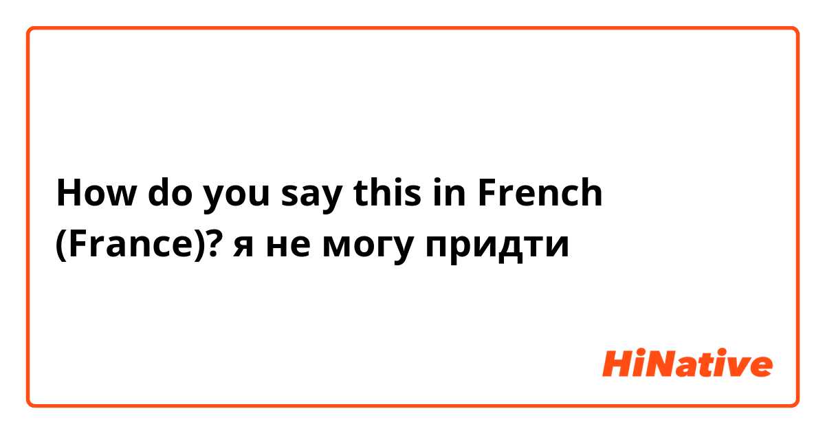 How do you say this in French (France)? я не могу придти