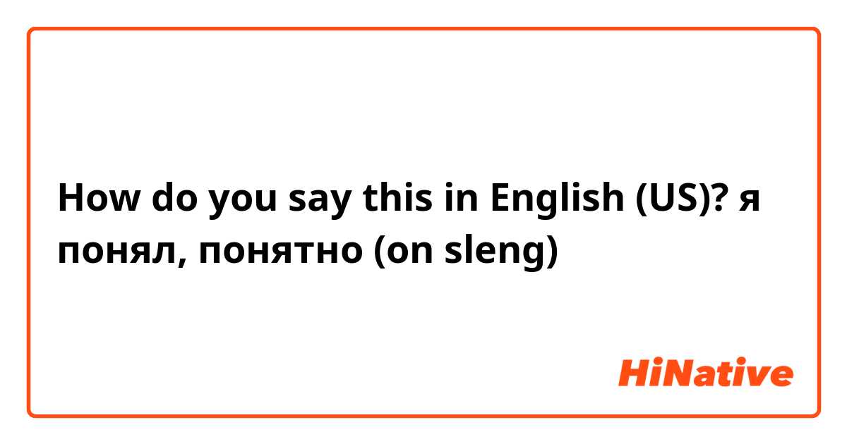 How do you say this in English (US)? я понял, понятно (on sleng) 