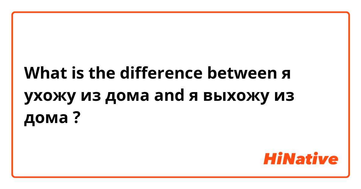 What is the difference between я ухожу из дома  and  я выхожу из дома  ?