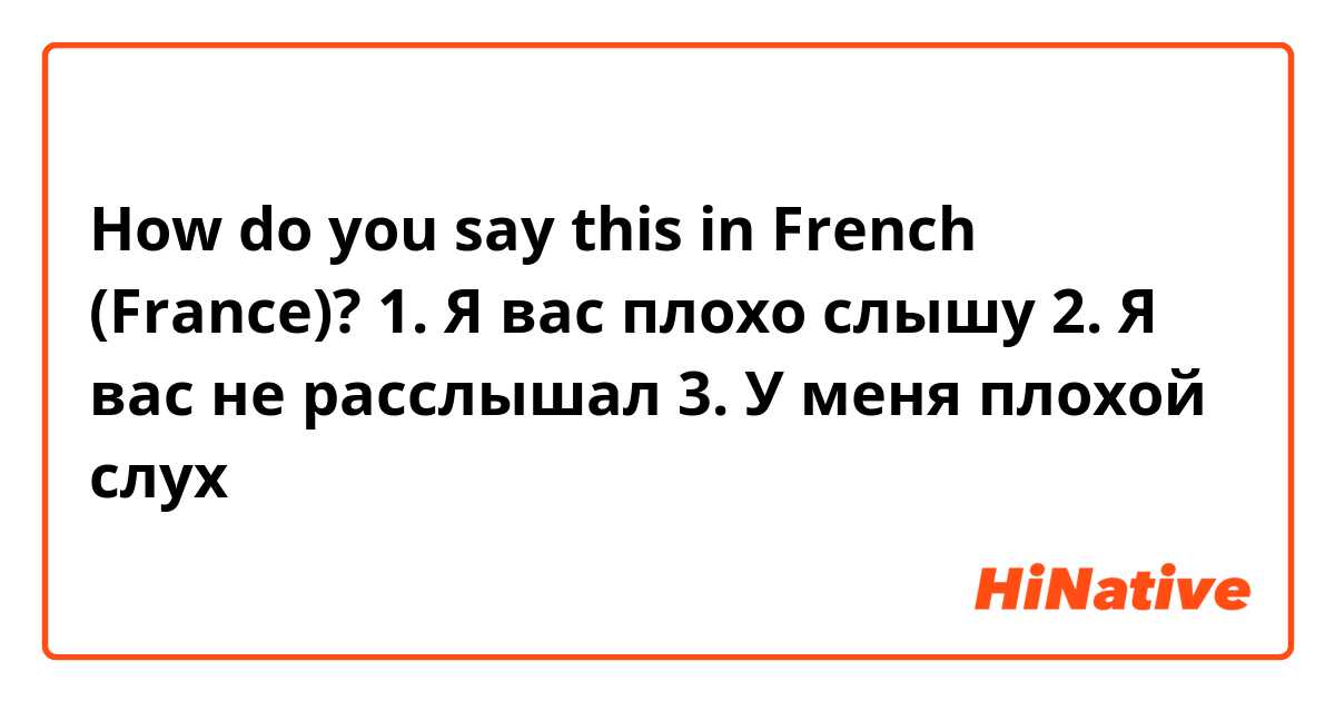 How do you say this in French (France)? 1. Я вас плохо слышу 2. Я вас не расслышал
3. У меня плохой слух
