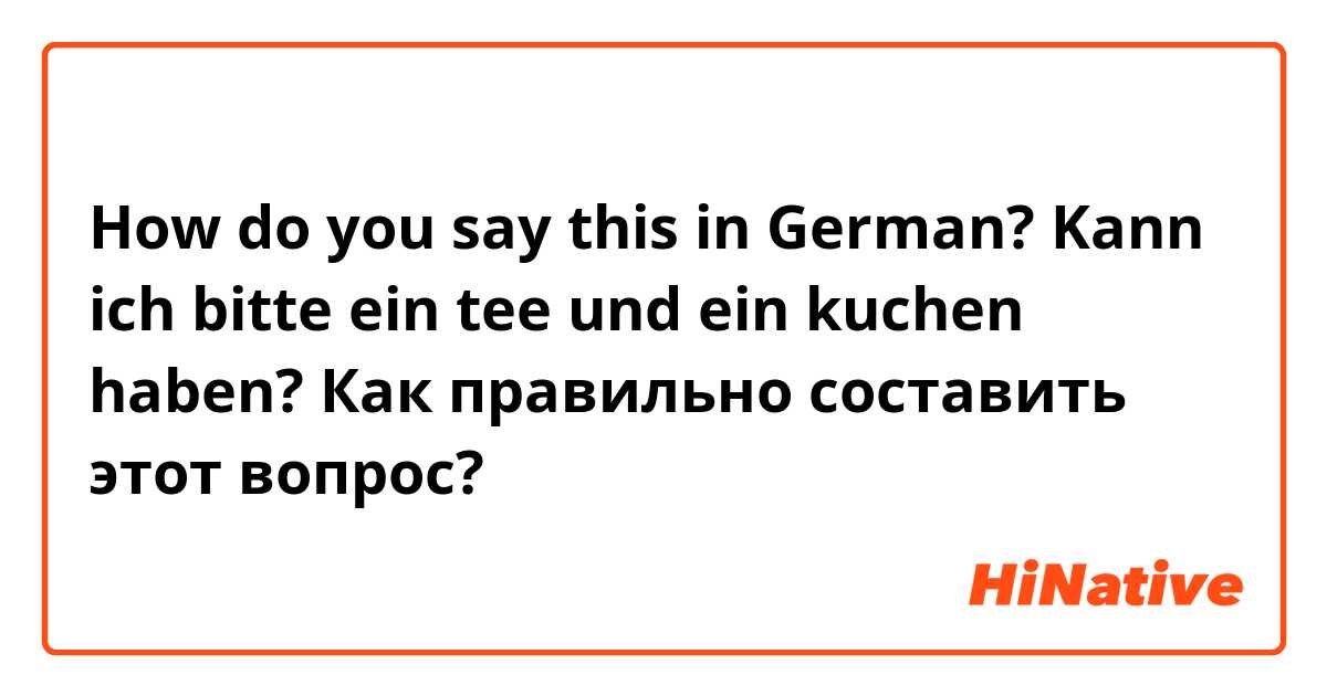 How do you say this in German? 





Kann ich bitte ein tee und ein kuchen haben?

Как правильно составить этот вопрос?