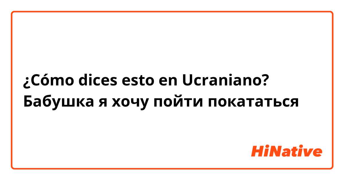 ¿Cómo dices esto en Ucraniano? Бабушка я хочу пойти покататься 