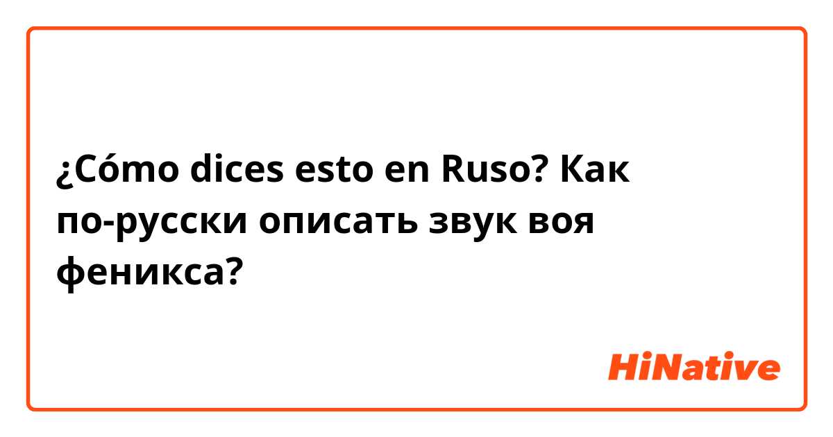 ¿Cómo dices esto en Ruso? Как по-русски описать звук воя феникса?