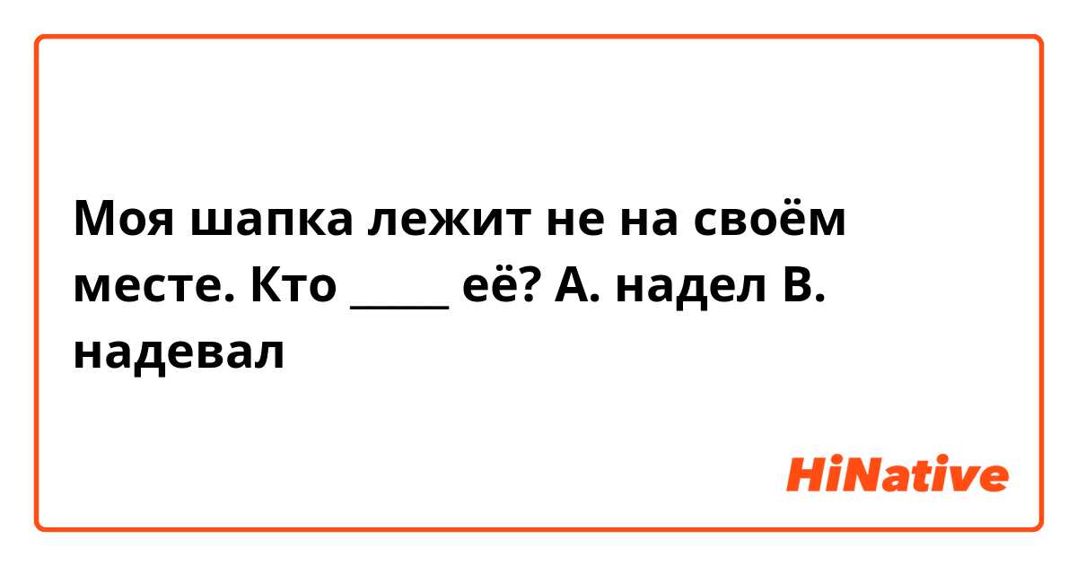 Моя шапка лежит не на своём месте. Кто _____ её?
А. надел          В. надевал