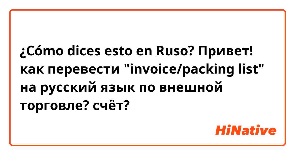 ¿Cómo dices esto en Ruso? Привет! как перевести "invoice/packing list" на русский язык по внешной торговле? счёт?